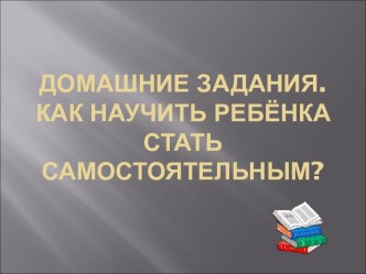 Домашние задания. Как научить ребёнка стать самостоятельным?