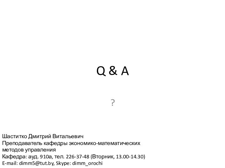 Q & A?Шаститко Дмитрий ВитальевичПреподаватель кафедры экономико-математических методов управленияКафедра: ауд. 910а, тел.