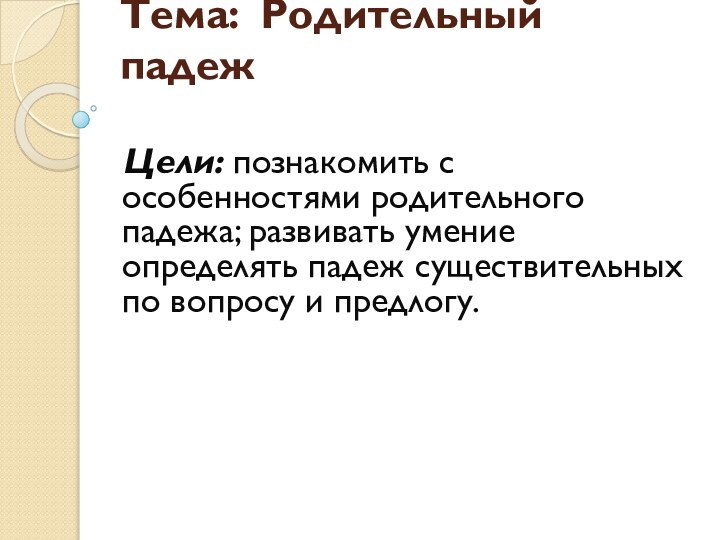 Тема: Родительный падеж Цели: познакомить с особенностями родительного падежа; развивать умение определять