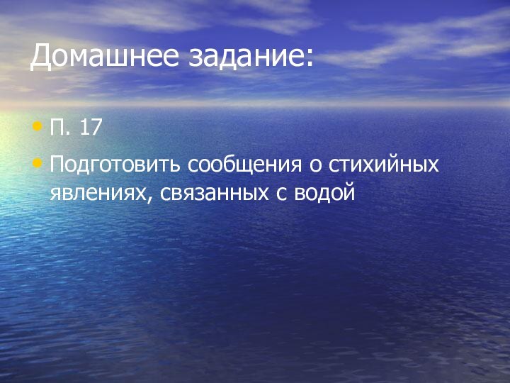 Домашнее задание:П. 17Подготовить сообщения о стихийных явлениях, связанных с водой