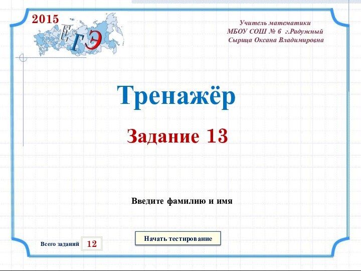 Начать тестирование12Всего заданийВведите фамилию и имяТренажёрЗадание 13Учитель математики МБОУ СОШ № 6 г.Радужный Сырица Оксана Владимировна2015