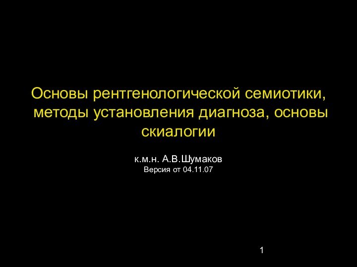 Основы рентгенологической семиотики, методы установления диагноза, основы скиалогиик.м.н. А.В.ШумаковВерсия от 04.11.07