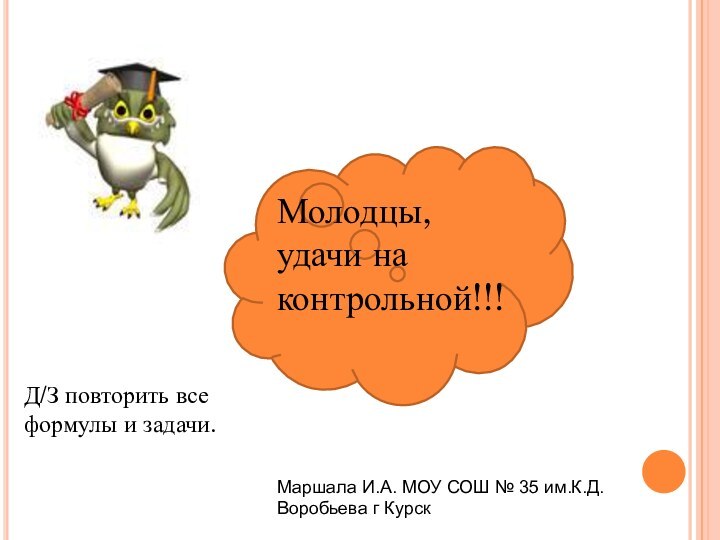 Молодцы, удачи на контрольной!!!Д/З повторить все формулы и задачи.Маршала И.А. МОУ СОШ