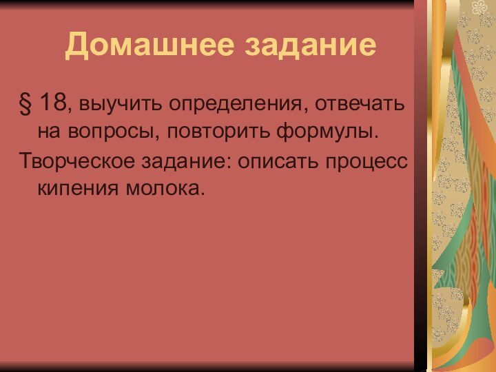 Домашнее задание§ 18, выучить определения, отвечать на вопросы, повторить формулы.Творческое задание: описать процесс кипения молока.