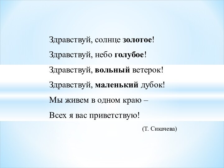 Здравствуй, солнце золотое!Здравствуй, небо голубое!Здравствуй, вольный ветерок!Здравствуй, маленький дубок!Мы живем в одном