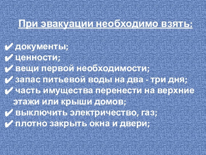 При эвакуации необходимо взять: документы; ценности; вещи первой необходимости; запас питьевой воды