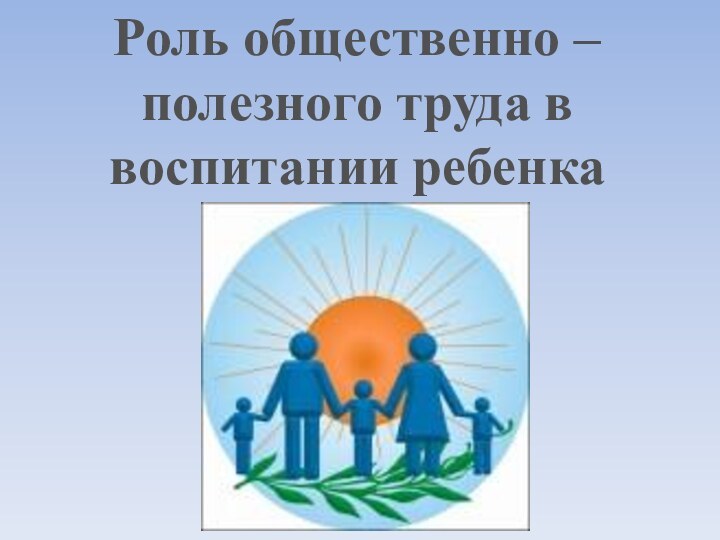 Роль общественно – полезного труда в воспитании ребенка