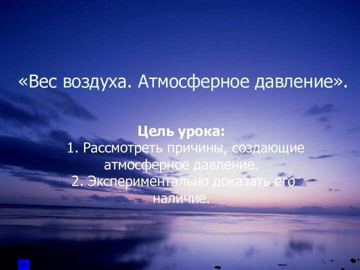 «Вес воздуха. Атмосферное давление». Цель урока:  1. Рассмотреть причины, создающие