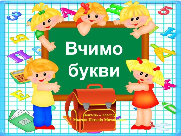 Вчимо буквиВчитель – логопедМовчан Наталія Михайлівна
