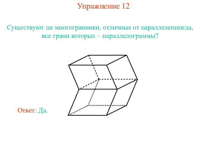 Упражнение 12Существуют ли многогранники, отличные от параллелепипеда, все грани которых – параллелограммы?Ответ: Да.