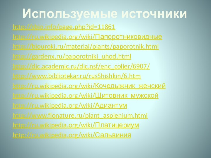 Используемые источникиhttp://sbio.info/page.php?id=11861http://ru.wikipedia.org/wiki/Папоротниковидныеhttp://biouroki.ru/material/plants/paporotnik.htmlhttp://gardenx.ru/paporotniki_uhod.htmlhttp://dic.academic.ru/dic.nsf/enc_colier/6907/http://www.bibliotekar.ru/rusShishkin/6.htmhttp://ru.wikipedia.org/wiki/Кочедыжник_женскийhttp://ru.wikipedia.org/wiki/Щитовник_мужскойhttp://ru.wikipedia.org/wiki/Адиантумhttp://www.flonature.ru/plant_asplenium.htmlhttp://ru.wikipedia.org/wiki/Платицериумhttp://ru.wikipedia.org/wiki/Сальвиния