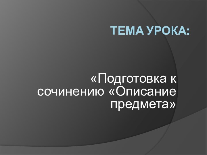 ТЕМА УРОКА: «Подготовка к сочинению «Описание предмета»