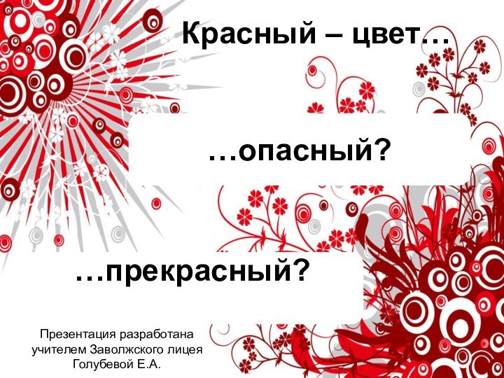 …опасный?…прекрасный?Красный – цвет…Презентация разработана учителем Заволжского лицея Голубевой Е.А.