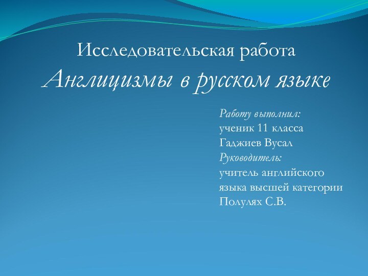 Исследовательская работаАнглицизмы в русском языкеРаботу выполнил:ученик 11 классаГаджиев ВусалРуководитель:учитель английскогоязыка высшей категорииПолулях С.В.