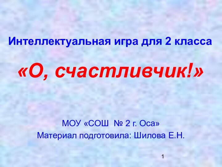 Интеллектуальная игра для 2 класса  «О, счастливчик!»МОУ «СОШ № 2 г. Оса»Материал подготовила: Шилова Е.Н.