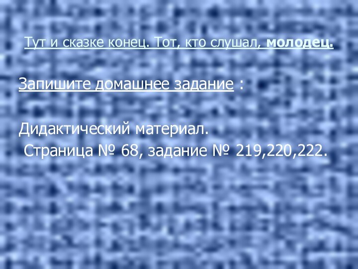 Тут и сказке конец. Тот, кто слушал, молодец.Запишите домашнее задание :Дидактический материал.