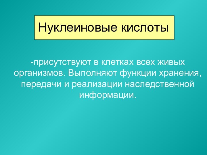 Нуклеиновые кислоты-присутствуют в клетках всех живых организмов. Выполняют функции хранения, передачи и реализации наследственной информации.