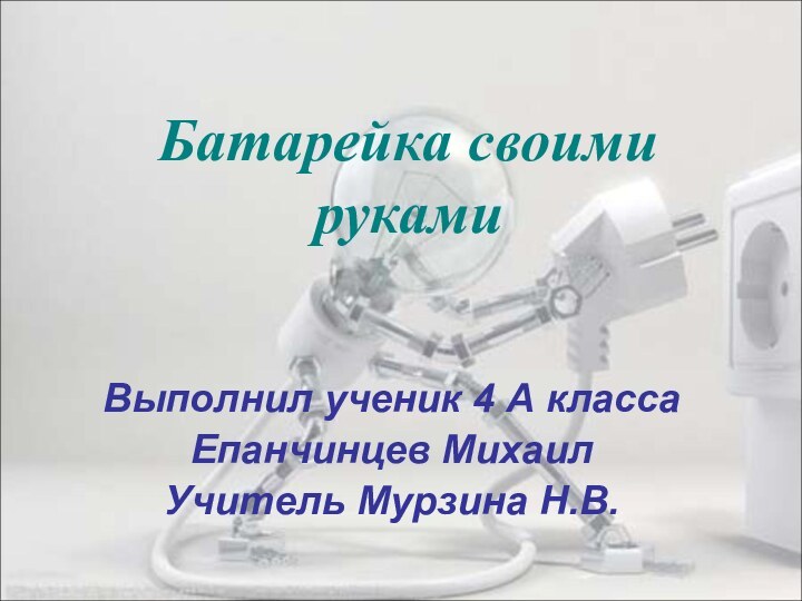 Батарейка своими рукамиВыполнил ученик 4 А класса Епанчинцев МихаилУчитель Мурзина Н.В.