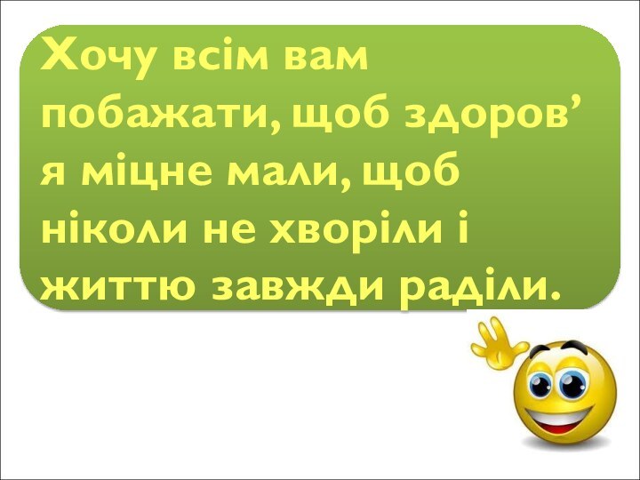 Хочу всім вам побажати, щоб здоров’я міцне мали, щоб ніколи не хворіли і життю завжди раділи.