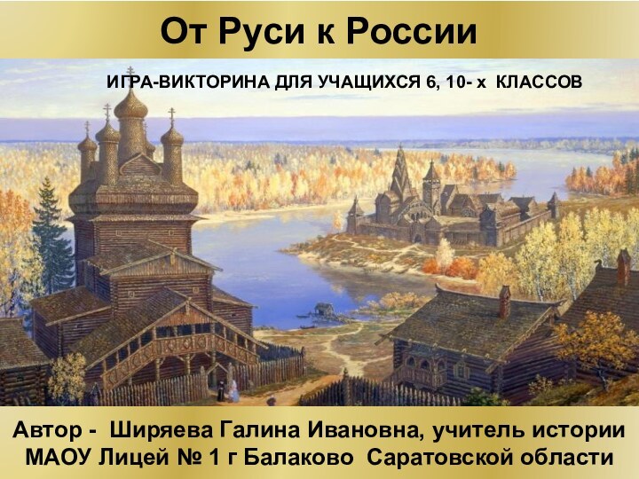 От Руси к РоссииИГРА-ВИКТОРИНА ДЛЯ УЧАЩИХСЯ 6, 10- х КЛАССОВАвтор - Ширяева