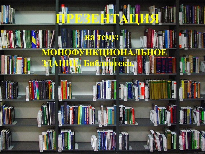 ПРЕЗЕНТАЦИЯ          на тему:МОНОФУНКЦИОНАЛЬНОЕ ЗДАНИЕ. Библиотека.