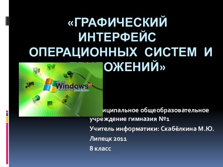 «ГРАФИЧЕСКИЙ ИНТЕРФЕЙС ОПЕРАЦИОННЫХ СИСТЕМ И ПРИЛОЖЕНИЙ» Муниципальное общеобразовательное учреждение гимназия №1 Учитель