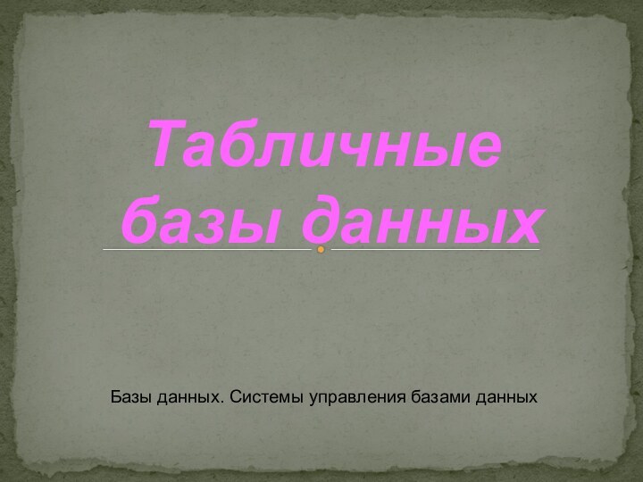 Базы данных. Системы управления базами данныхТабличные  базы данных