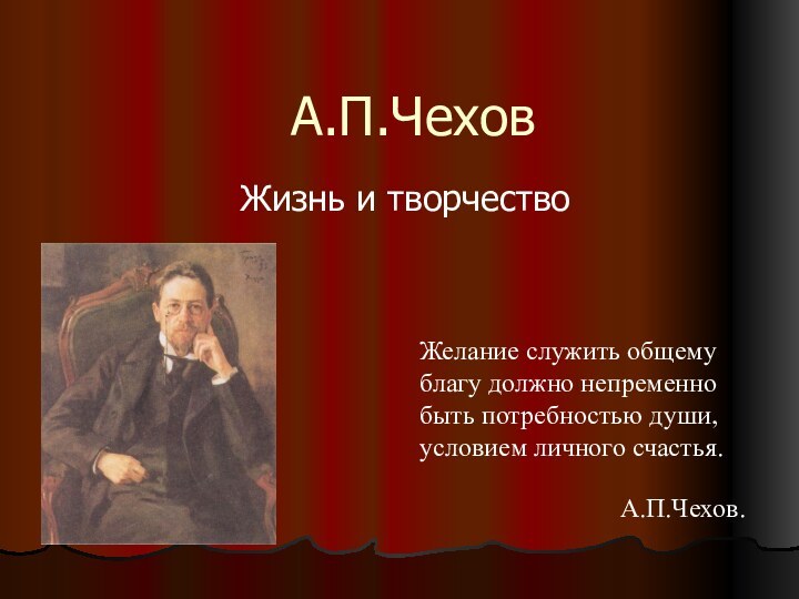 А.П.Чехов Жизнь и творчествоЖелание служить общему благу должно непременно быть потребностью души,