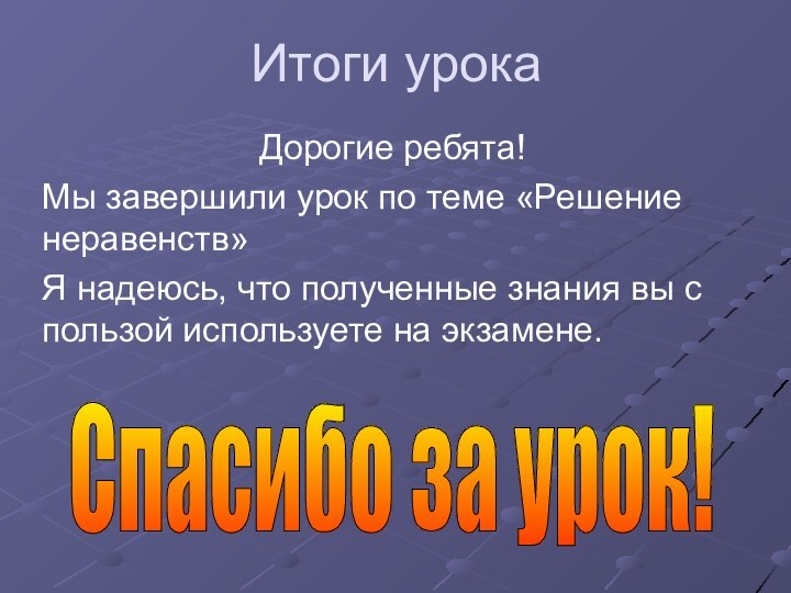 Итоги урокаДорогие ребята!Мы завершили урок по теме «Решение неравенств»Я надеюсь, что полученные