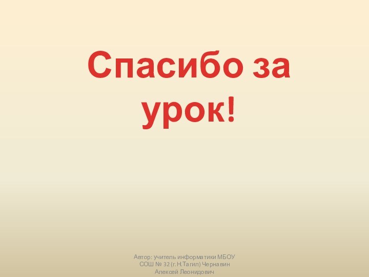 Автор: учитель информатики МБОУ СОШ № 32 (г.Н.Тагил) Чернавин Алексей ЛеонидовичСпасибо за урок!