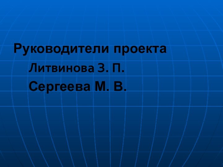 Руководители проекта   Литвинова З. П.   Сергеева М. В.