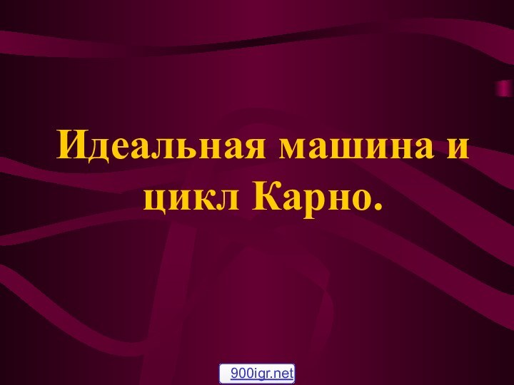 Идеальная машина и цикл Карно.