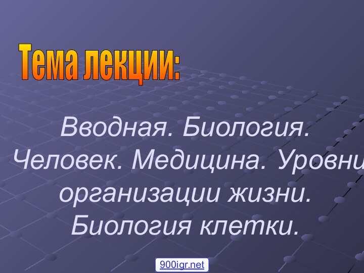 Вводная. Биология. Человек. Медицина. Уровни организации жизни. Биология клетки.Тема лекции: