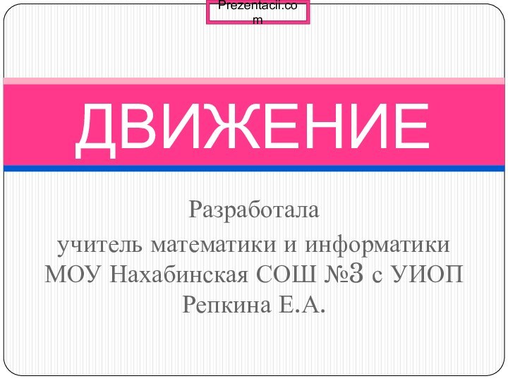 Разработалаучитель математики и информатики МОУ Нахабинская СОШ №3 с УИОП Репкина Е.А.ДВИЖЕНИЕ Prezentacii.com