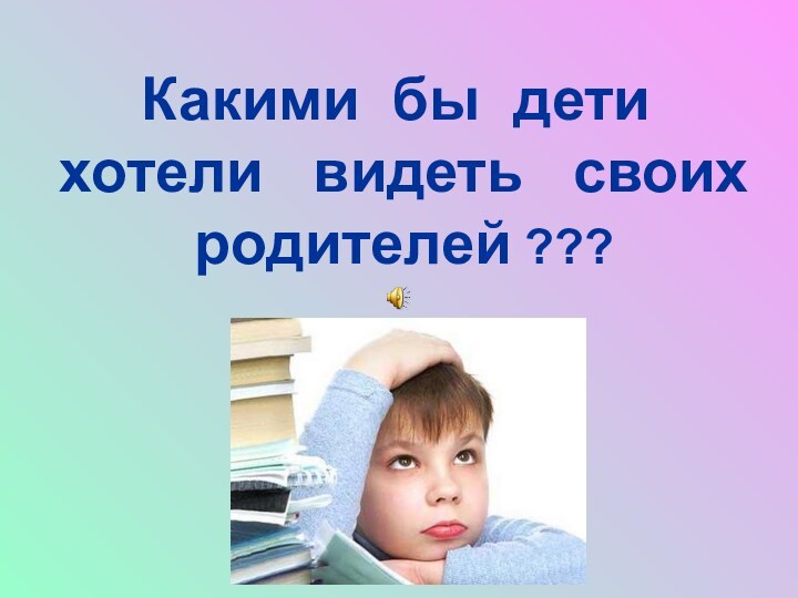 Какими  бы  дети    хотели   видеть   своих   родителей ???