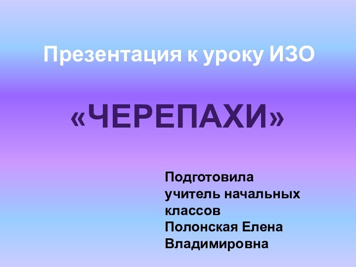 Презентация к уроку ИЗО«ЧЕРЕПАХИ»Подготовила учитель начальных классовПолонская Елена Владимировна