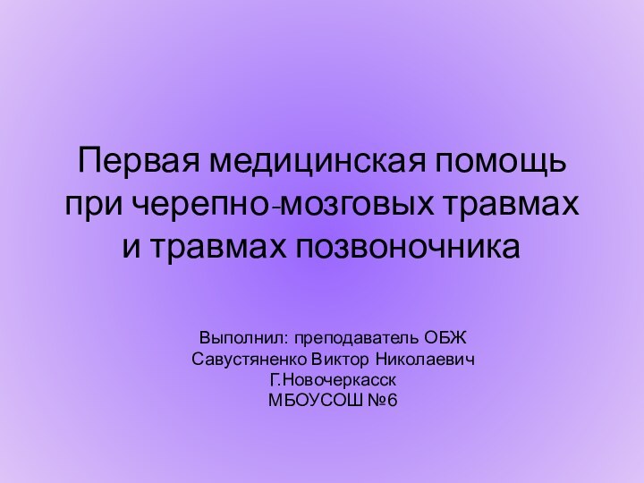 Первая медицинская помощь при черепно-мозговых травмах и травмах позвоночникаВыполнил: преподаватель ОБЖСавустяненко Виктор НиколаевичГ.НовочеркасскМБОУСОШ №6