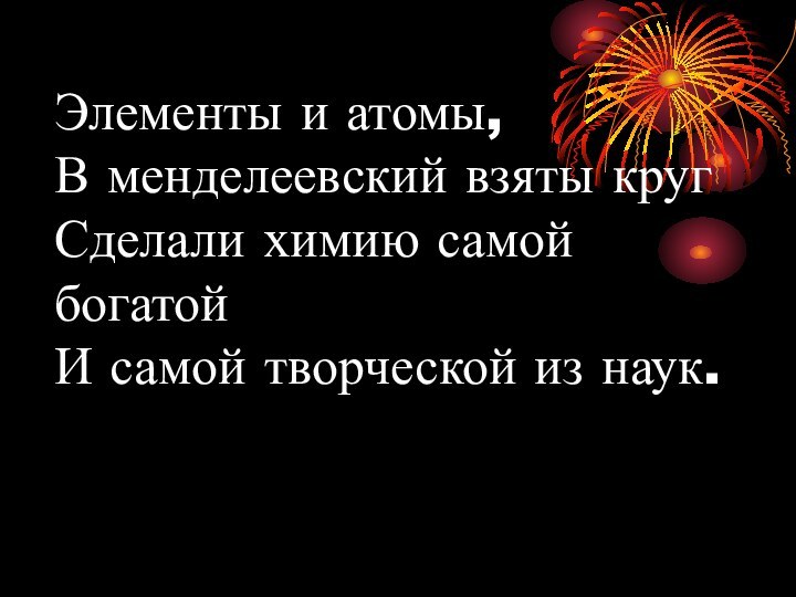 Элементы и атомы, В менделеевский взяты круг Сделали химию самой богатой И самой творческой из наук.