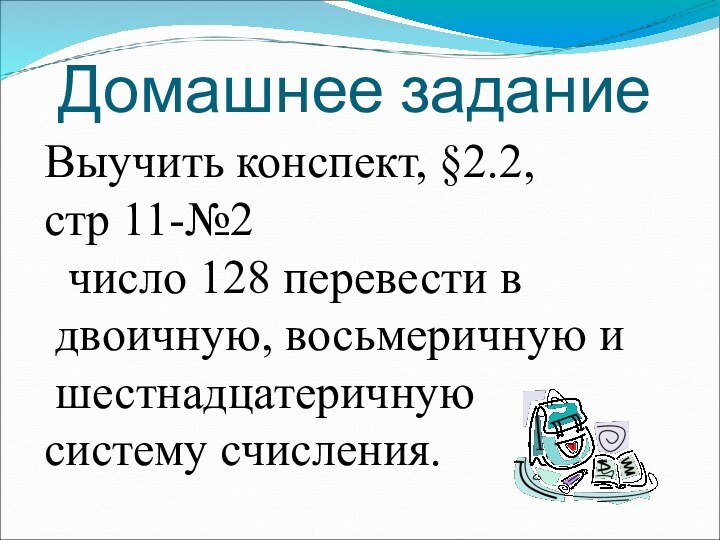 Домашнее заданиеВыучить конспект, §2.2, стр 11-№2 число 128 перевести в двоичную, восьмеричную и шестнадцатеричную систему счисления.