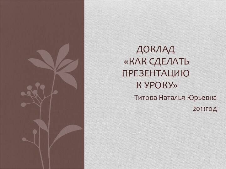 Титова Наталья Юрьевна2011годДОКЛАД  «КАК СДЕЛАТЬ ПРЕЗЕНТАЦИЮ  К УРОКУ»