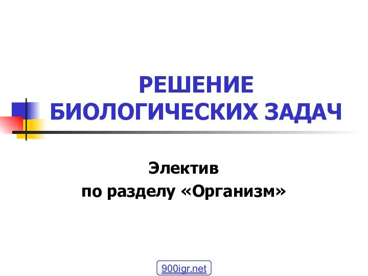 РЕШЕНИЕ БИОЛОГИЧЕСКИХ ЗАДАЧЭлективпо разделу «Организм»