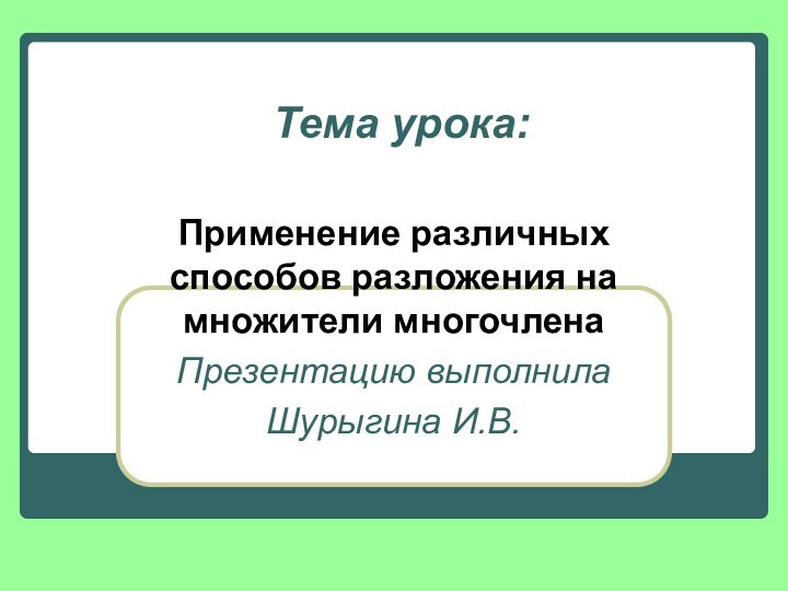 Тема урока:Применение различных способов разложения на множители многочленаПрезентацию выполнилаШурыгина И.В.