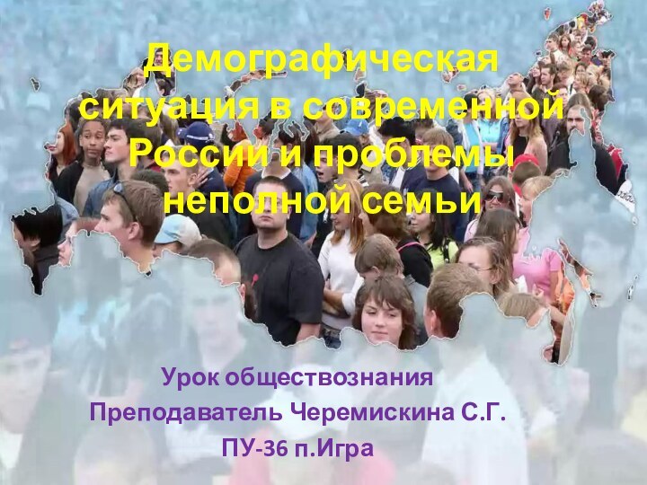 Демографическая ситуация в современной России и проблемы неполной семьи Урок обществознанияПреподаватель Черемискина С.Г. ПУ-36 п.Игра