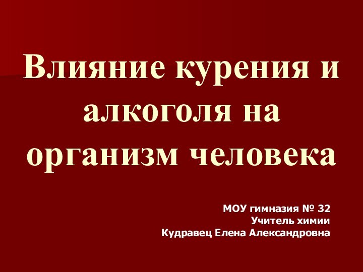 Влияние курения и алкоголя на организм человекаМОУ гимназия № 32 Учитель химии Кудравец Елена Александровна