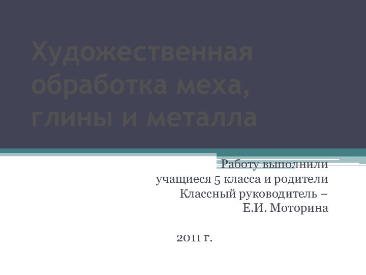 Художественная обработка меха, глины и металлаРаботу выполнили учащиеся 5 класса и родителиКлассный