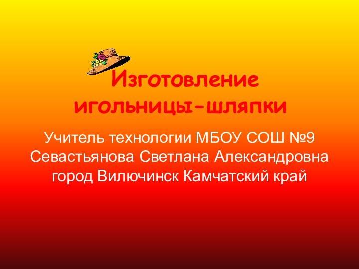 Изготовление игольницы-шляпкиУчитель технологии МБОУ СОШ №9 Севастьянова Светлана Александровна город Вилючинск Камчатский край