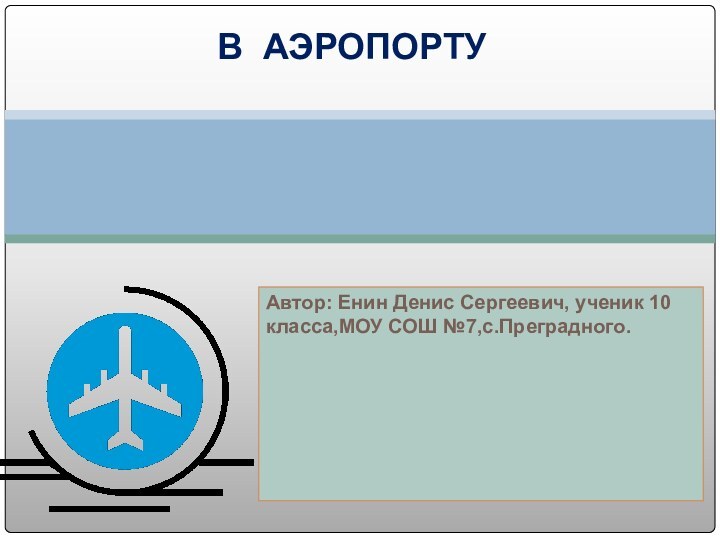 Автор: Енин Денис Сергеевич, ученик 10 класса,МОУ СОШ №7,с.Преградного.  В АЭРОПОРТУ
