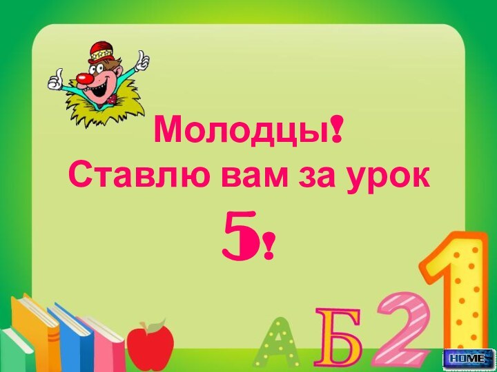 Молодцы!Ставлю вам за урок 5!