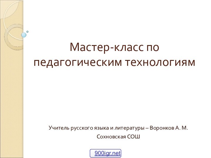 Мастер-класс по педагогическим технологиям Учитель русского языка и литературы – Воронков А. М.Сохновская СОШ