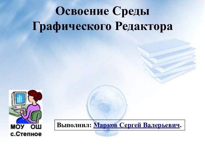 Освоение Среды  Графического РедактораВыполнил: Марков Сергей Валерьевич.